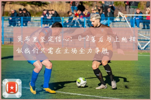 莫布里坚定信心：0-2落后与上轮相似我们只需在主场全力争胜