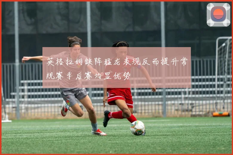 英格拉姆缺阵猛龙表现反而提升常规赛季后赛均显优势