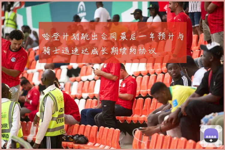 哈登计划跳出合同最后一年预计与骑士迅速达成长期续约协议