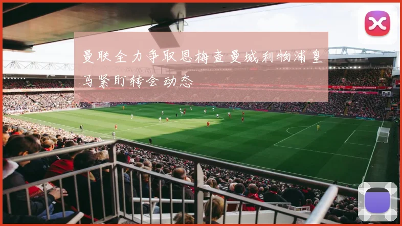 曼联全力争取恩梅查曼城利物浦皇马紧盯转会动态