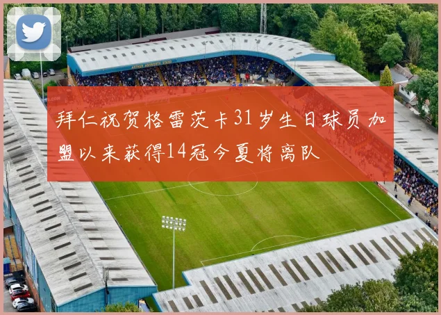 拜仁祝贺格雷茨卡31岁生日球员加盟以来获得14冠今夏将离队