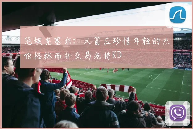 范埃克塞尔：火箭应珍惜年轻的杰伦格林而非交易老将KD