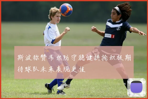 斯波称赞韦尔防守稳健拼抢积极期待球队未来表现更佳