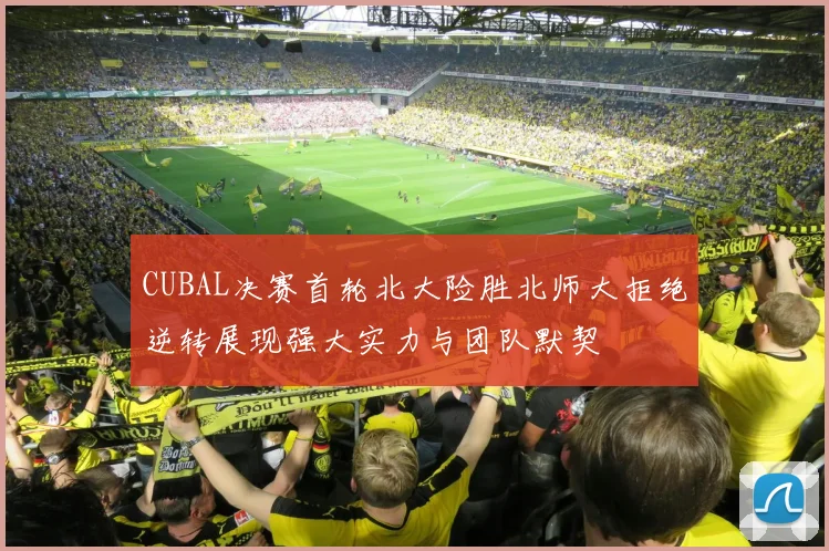 CUBAL决赛首轮北大险胜北师大拒绝逆转展现强大实力与团队默契