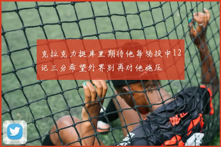 克拉克力挺库里期待他每场投中12记三分希望外界别再对他施压