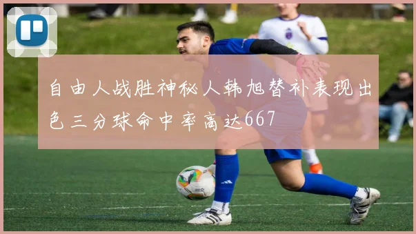 自由人战胜神秘人韩旭替补表现出色三分球命中率高达667