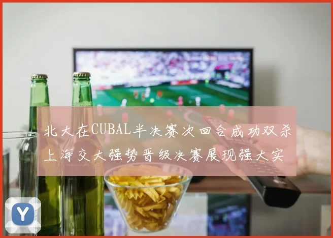 北大在CUBAL半决赛次回合成功双杀上海交大强势晋级决赛展现强大实力
