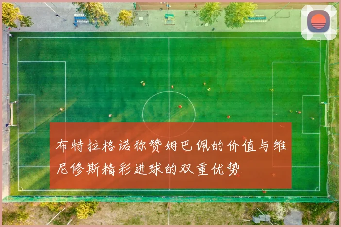 布特拉格诺称赞姆巴佩的价值与维尼修斯精彩进球的双重优势