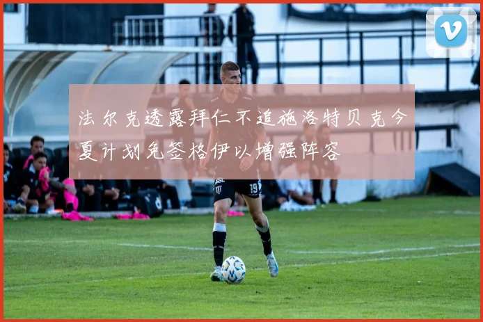 法尔克透露拜仁不追施洛特贝克今夏计划免签格伊以增强阵容