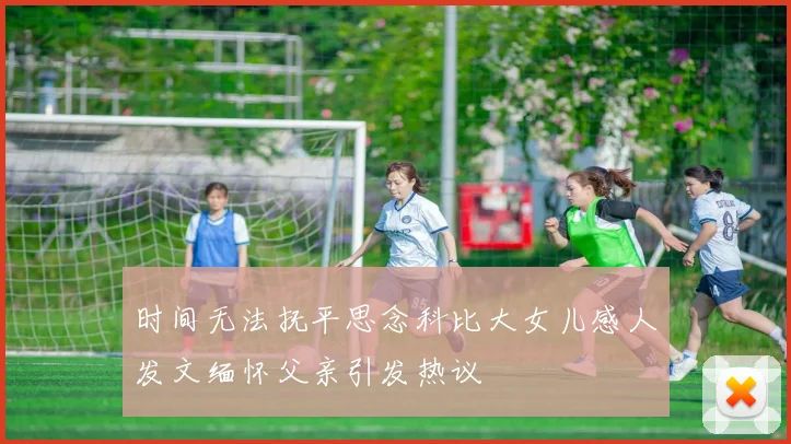 时间无法抚平思念科比大女儿感人发文缅怀父亲引发热议