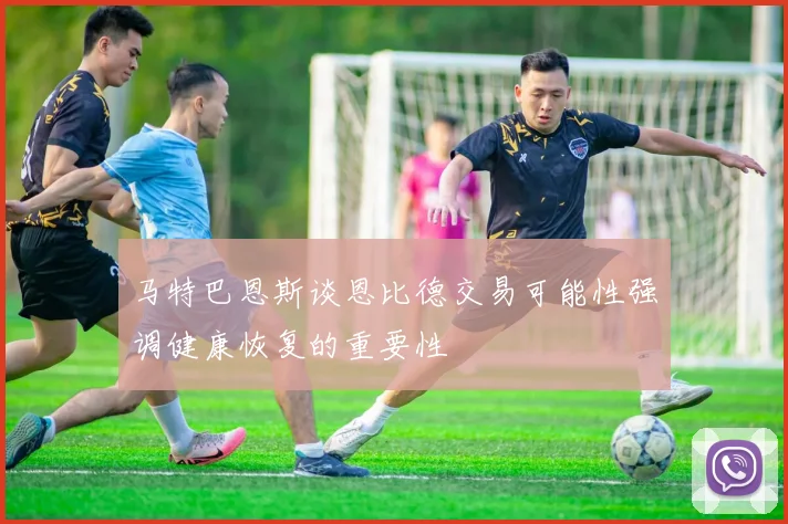 马特巴恩斯谈恩比德交易可能性强调健康恢复的重要性