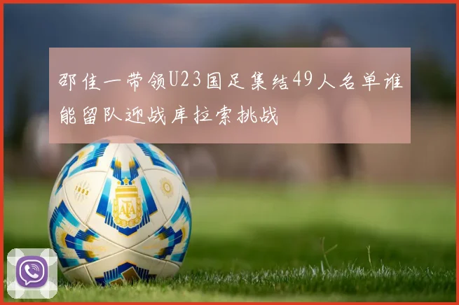 邵佳一带领U23国足集结49人名单谁能留队迎战库拉索挑战