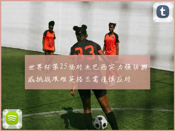 世界杯第25场对决巴西实力强劲挪威挑战艰难英格兰需谨慎应对