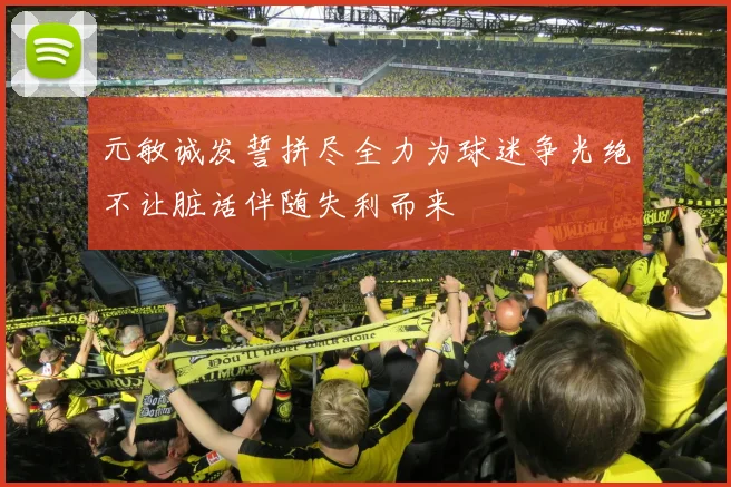 元敏诚发誓拼尽全力为球迷争光绝不让脏话伴随失利而来