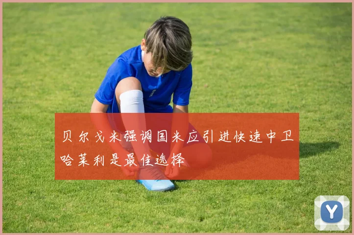 贝尔戈米强调国米应引进快速中卫哈莱利是最佳选择