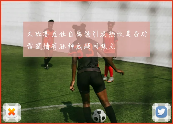 文班赛后独自离场引发热议是否对雷霆情有独钟成疑问焦点