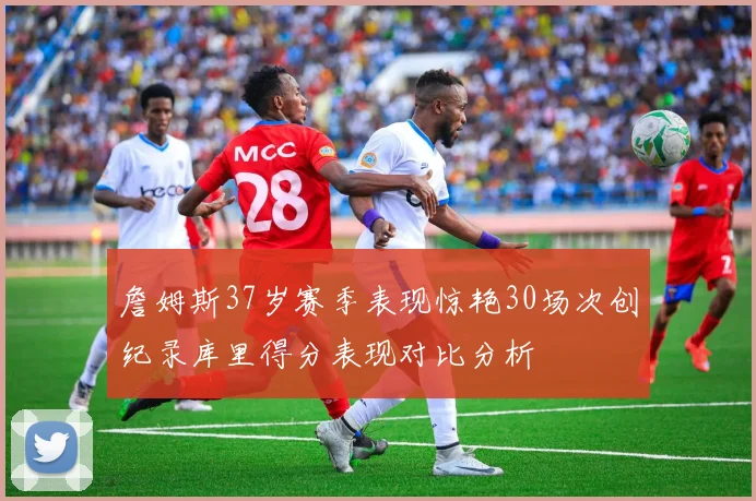 詹姆斯37岁赛季表现惊艳30场次创纪录库里得分表现对比分析