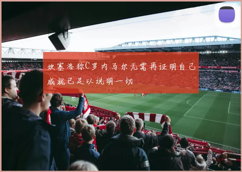坎塞洛称C罗内马尔无需再证明自己成就已足以说明一切