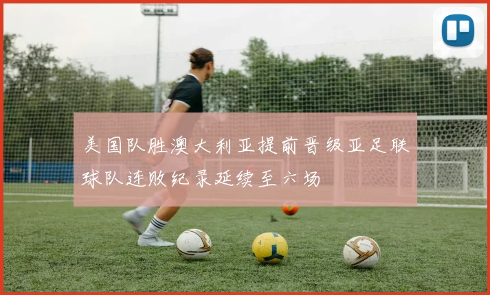 美国队胜澳大利亚提前晋级亚足联球队连败纪录延续至六场