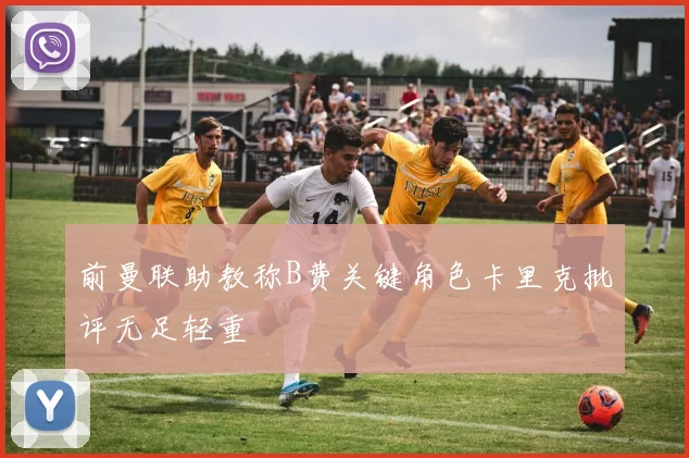 前曼联助教称B费关键角色卡里克批评无足轻重