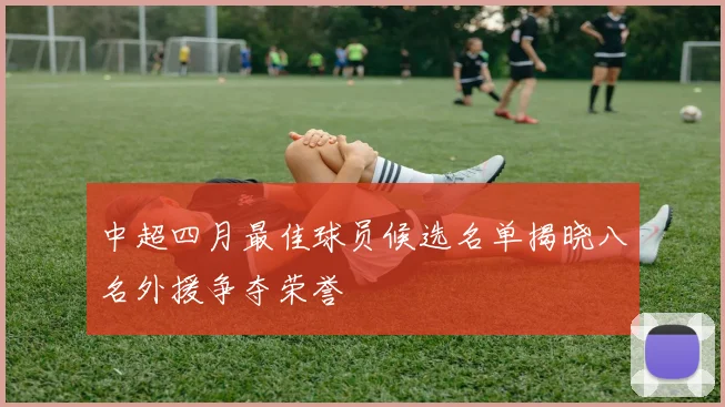 中超四月最佳球员候选名单揭晓八名外援争夺荣誉
