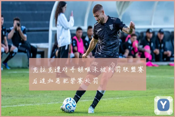 克拉克遭对手锁喉未被判罚联盟赛后追加恶犯禁赛处罚