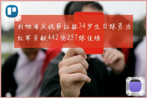 利物浦庆祝萨拉赫34岁生日球员为红军贡献442场257球佳绩