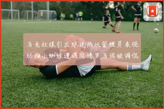 马竞社媒引发球迷热议管理员表现幼稚小蜘蛛遭遇同情罗马诺被调侃