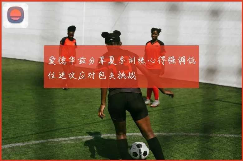 爱德华兹分享夏季训练心得强调低位进攻应对包夹挑战