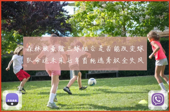 森林狼豪赌三球组合是否能改变球队命运未来七年首轮选秀权全失风险巨大
