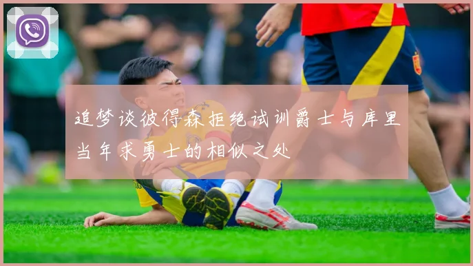 追梦谈彼得森拒绝试训爵士与库里当年求勇士的相似之处